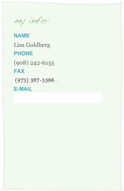 my info:
Name
Lisa Goldberg
Phone
875-7155
FAX
(800) 654-9001
E-Mail
lisa@pawsitivetrainingbylisa.com

